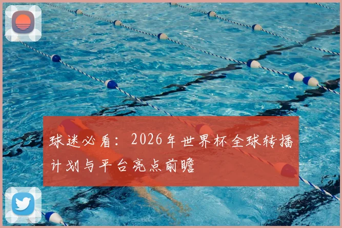 球迷必看：2026年世界杯全球转播计划与平台亮点前瞻