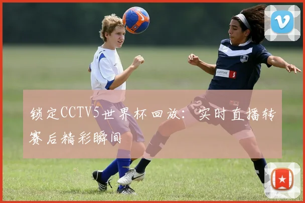 锁定CCTV5世界杯回放：实时直播转赛后精彩瞬间