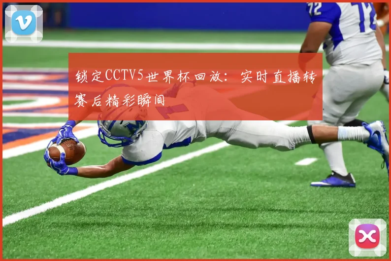 锁定CCTV5世界杯回放：实时直播转赛后精彩瞬间
