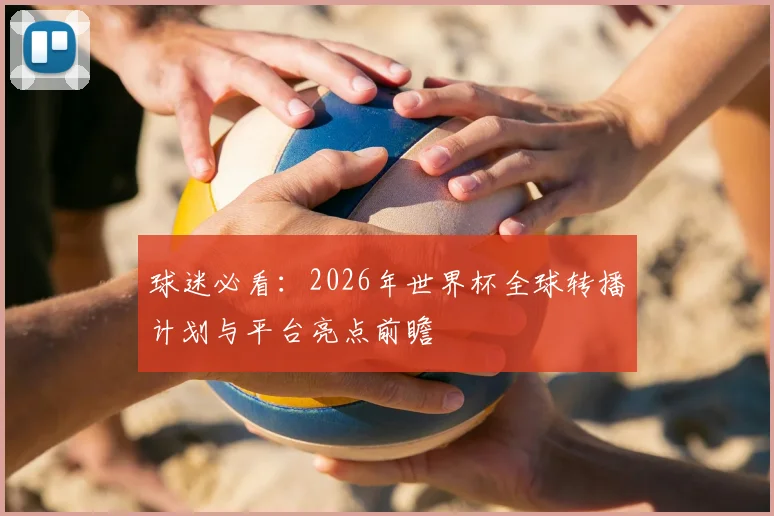 球迷必看：2026年世界杯全球转播计划与平台亮点前瞻