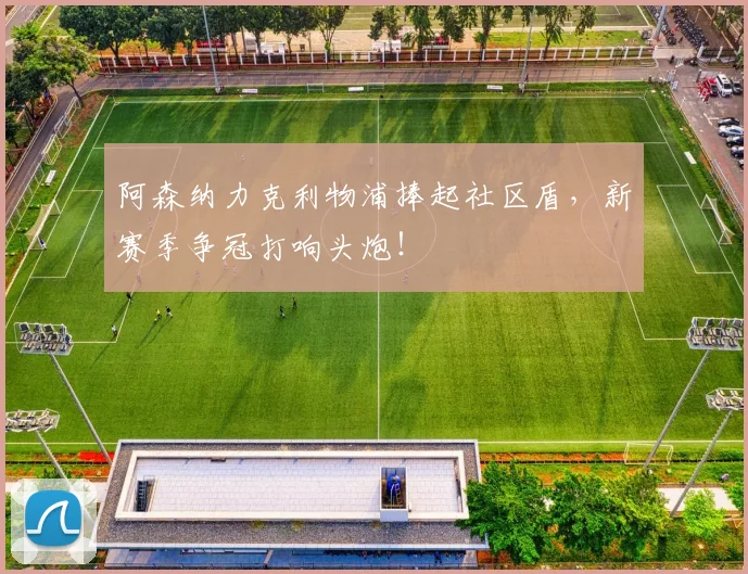 阿森纳力克利物浦捧起社区盾，新赛季争冠打响头炮！