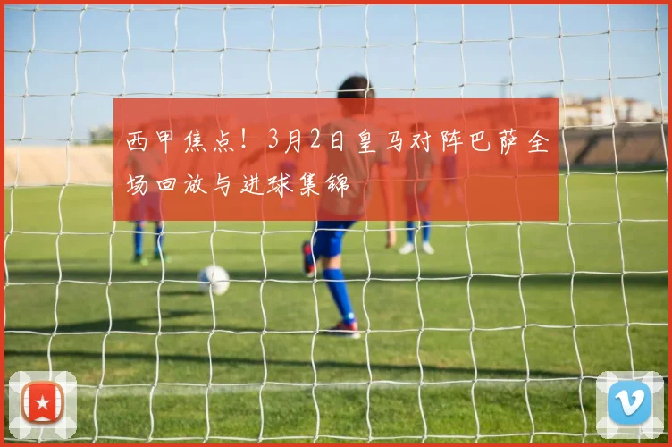 西甲焦点！3月2日皇马对阵巴萨全场回放与进球集锦