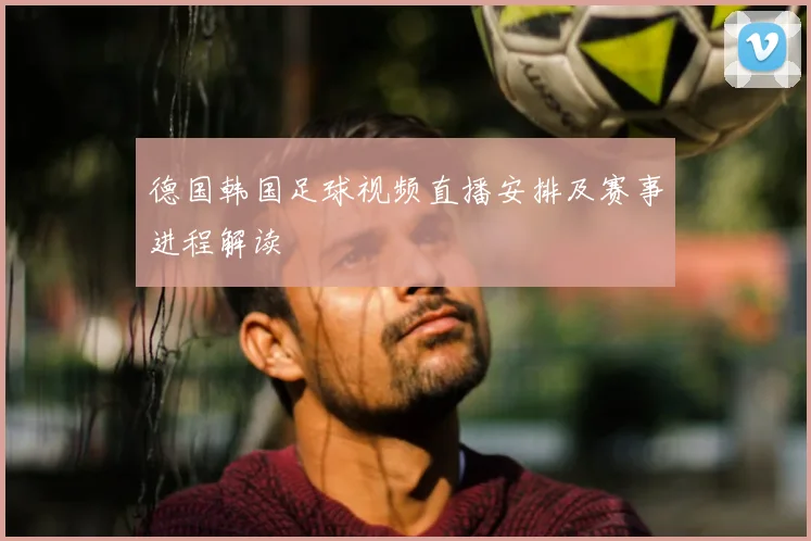 德国韩国足球视频直播安排及赛事进程解读