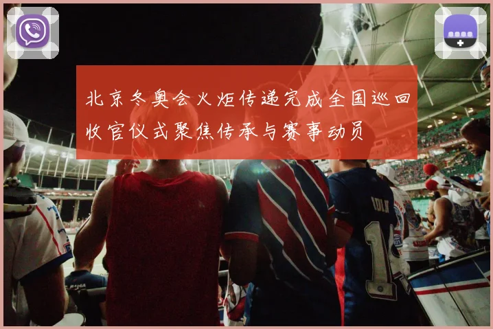 北京冬奥会火炬传递完成全国巡回收官仪式聚焦传承与赛事动员